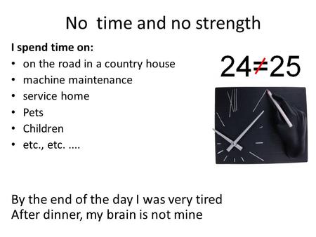No time and no strength I spend time on: on the road in a country house machine maintenance service home Pets Children etc., etc..... By the end of the.