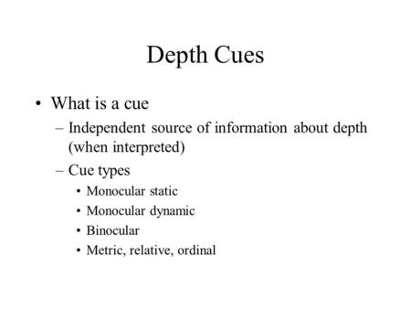 Depth Cues What is a cue –Independent source of information about depth (when interpreted) –Cue types Monocular static Monocular dynamic Binocular Metric,