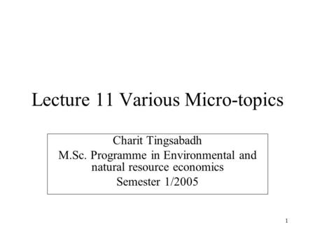 1 Lecture 11 Various Micro-topics Charit Tingsabadh M.Sc. Programme in Environmental and natural resource economics Semester 1/2005.
