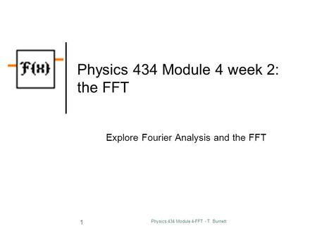 Physics 434 Module 4-FFT - T. Burnett 1 Physics 434 Module 4 week 2: the FFT Explore Fourier Analysis and the FFT.