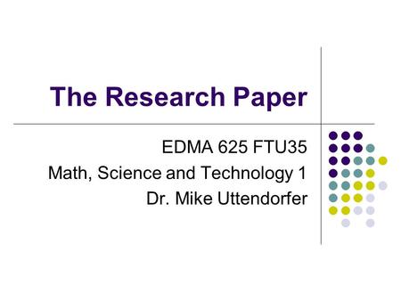 The Research Paper EDMA 625 FTU35 Math, Science and Technology 1 Dr. Mike Uttendorfer.