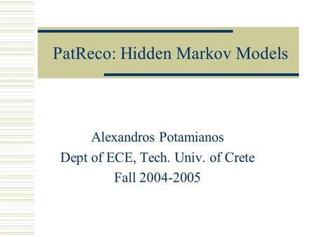 PatReco: Hidden Markov Models Alexandros Potamianos Dept of ECE, Tech. Univ. of Crete Fall 2004-2005.