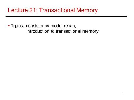 1 Lecture 21: Transactional Memory Topics: consistency model recap, introduction to transactional memory.