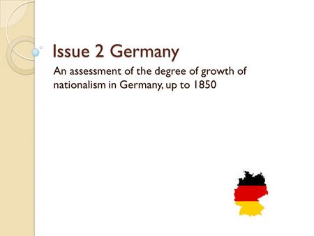 Issue 2 Germany An assessment of the degree of growth of nationalism in Germany, up to 1850.