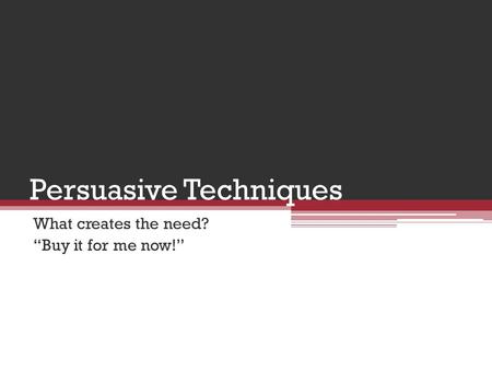 Persuasive Techniques What creates the need? “Buy it for me now!”