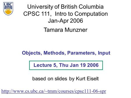 University of British Columbia CPSC 111, Intro to Computation Jan-Apr 2006 Tamara Munzner Objects, Methods, Parameters, Input Lecture 5, Thu Jan 19 2006.
