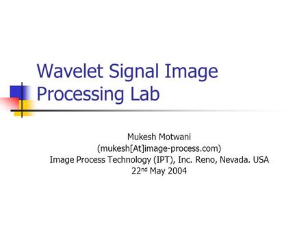 Wavelet Signal Image Processing Lab Mukesh Motwani (mukesh[At]image-process.com) Image Process Technology (IPT), Inc. Reno, Nevada. USA 22 nd May 2004.