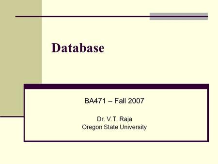 Database BA471 – Fall 2007 Dr. V.T. Raja Oregon State University.
