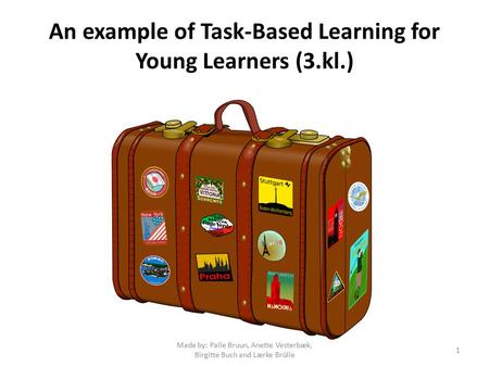 An example of Task-Based Learning for Young Learners (3.kl.) Made by: Palle Bruun, Anette Vesterbæk, Birgitte Buch and Lærke Brülle 1.