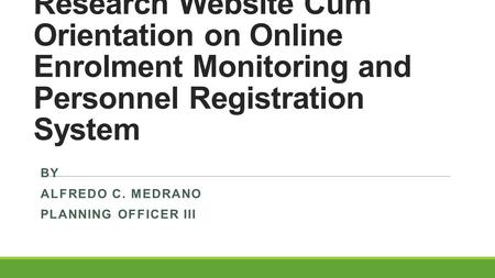 Launching of Planning & Research Website Cum Orientation on Online Enrolment Monitoring and Personnel Registration System BY ALFREDO C. MEDRANO PLANNING.
