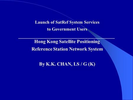 Launch of SatRef System Services to Government Users Hong Kong Satellite Positioning Reference Station Network System By K.K. CHAN, LS / G (K)
