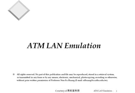 1 ATM LAN Emulation - Courtesy of 黃能富教授 ATM LAN Emulation  All rights reserved. No part of this publication and file may be reproduced, stored in a retrieval.