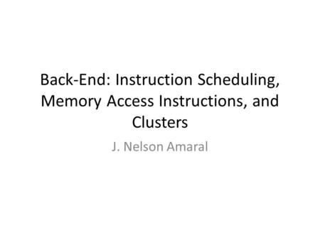 Back-End: Instruction Scheduling, Memory Access Instructions, and Clusters J. Nelson Amaral.