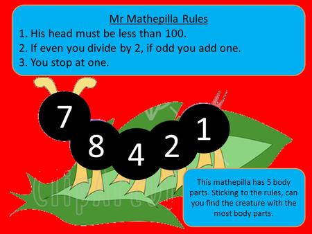 7 8 4 2 1 Mr Mathepilla Rules 1.His head must be less than 100. 2.If even you divide by 2, if odd you add one. 3.You stop at one. This mathepilla has 5.