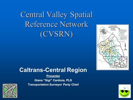 Central Valley Spatial Reference Network (CVSRN) Caltrans-Central Region Presenter Giana Gigi Cardoza, PLS Transportation Surveyor Party Chief.