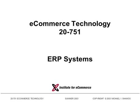 20-751 ECOMMERCE TECHNOLOGY SUMMER 2003 COPYRIGHT © 2003 MICHAEL I. SHAMOS eCommerce Technology 20-751 ERP Systems.