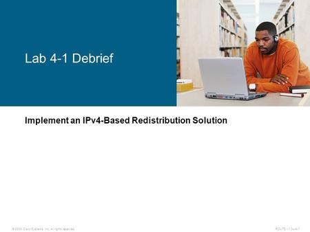 © 2009 Cisco Systems, Inc. All rights reserved. ROUTE v1.0—4-1 Implement an IPv4-Based Redistribution Solution Lab 4-1 Debrief.