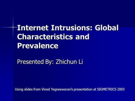 Internet Intrusions: Global Characteristics and Prevalence Presented By: Zhichun Li Using slides from Vinod Yegneswaran’s presentation at SIGMETRICS 2003.