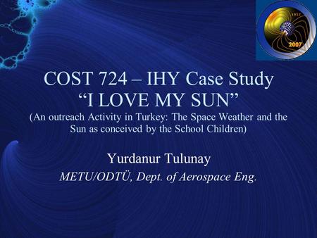COST 724 – IHY Case Study “I LOVE MY SUN” (An outreach Activity in Turkey: The Space Weather and the Sun as conceived by the School Children) Yurdanur.