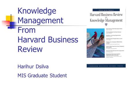 Knowledge Management From Harvard Business Review Harihur Dsilva MIS Graduate Student.