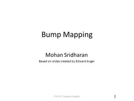 CS4395: Computer Graphics 1 Bump Mapping Mohan Sridharan Based on slides created by Edward Angel.