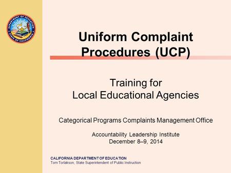 CALIFORNIA DEPARTMENT OF EDUCATION Tom Torlakson, State Superintendent of Public Instruction Uniform Complaint Procedures (UCP) Training for Local Educational.