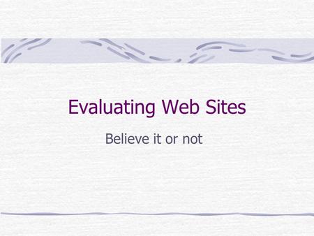 Evaluating Web Sites Believe it or not. Differences between a web site and a book or journal Anyone, including prisoners and kids under the age of 8,
