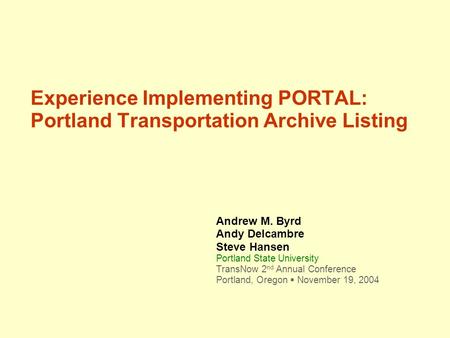Experience Implementing PORTAL: Portland Transportation Archive Listing Andrew M. Byrd Andy Delcambre Steve Hansen Portland State University TransNow 2.