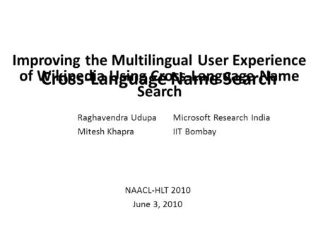 Cross-Language Name Search Raghavendra UdupaMicrosoft Research India Mitesh KhapraIIT Bombay NAACL-HLT 2010 June 3, 2010 Improving the Multilingual User.