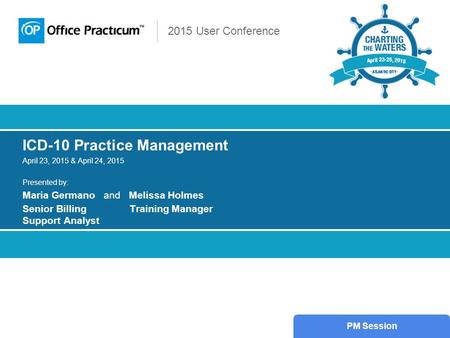 2015 User Conference ICD-10 Practice Management April 23, 2015 & April 24, 2015 Presented by: Maria Germano and Melissa Holmes Senior Billing Training.