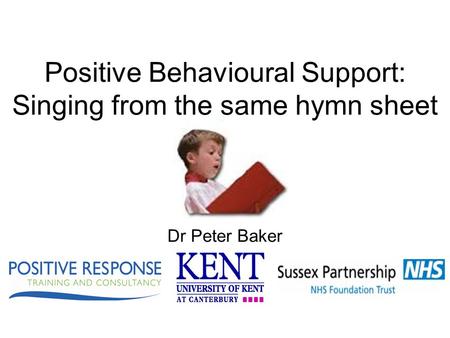 Positive Behavioural Support: Singing from the same hymn sheet Dr Peter Baker.