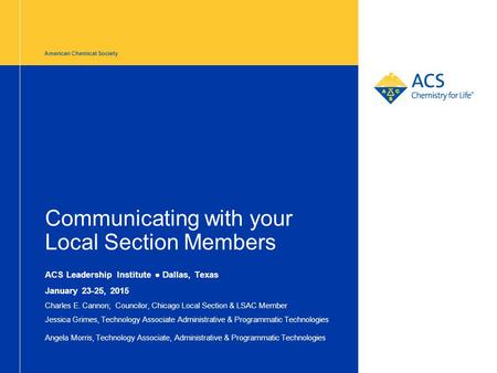 American Chemical Society Communicating with your Local Section Members ACS Leadership Institute ● Dallas, Texas January 23-25, 2015 Charles E. Cannon;
