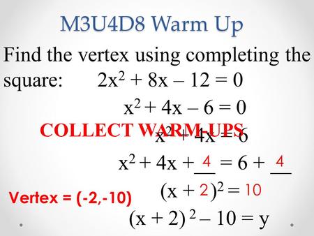 M3U4D8 Warm Up Find the vertex using completing the square: 	2x2 + 8x – 12 = 0 x2 + 4x – 6 = 0 x2 + 4x = 6 x2 + 4x +__ = 6 + __ (x + )2 = (x + 2) 2 –