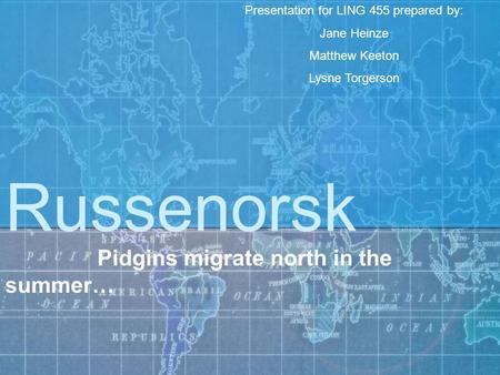 Russenorsk Pidgins migrate north in the summer… Presentation for LING 455 prepared by: Jane Heinze Matthew Keeton Lysne Torgerson.
