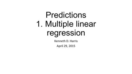 Predictions 1. Multiple linear regression Kenneth D. Harris April 29, 2015.