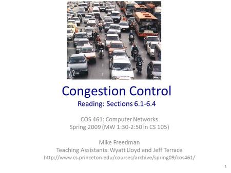 Congestion Control Reading: Sections 6.1-6.4 COS 461: Computer Networks Spring 2009 (MW 1:30-2:50 in CS 105) Mike Freedman Teaching Assistants: Wyatt Lloyd.