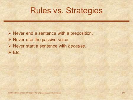 Whitmore/Stevenson: Strategies for Engineering Communication 1 of 8 Rules vs. Strategies  Never end a sentence with a preposition.  Never use the passive.