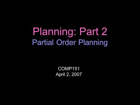 Planning: Part 2 Partial Order Planning COMP151 April 2, 2007.