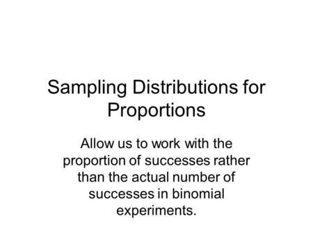 Sampling Distributions for Proportions Allow us to work with the proportion of successes rather than the actual number of successes in binomial experiments.