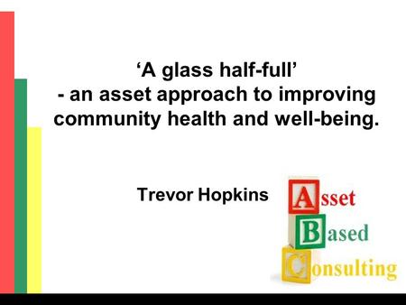 ‘A glass half-full’ - an asset approach to improving community health and well-being. Trevor Hopkins.