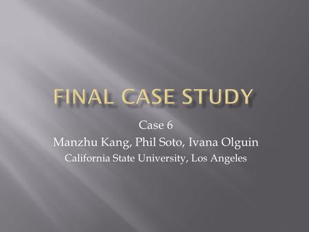 Case 6 Manzhu Kang, Phil Soto, Ivana Olguin California State University, Los Angeles.