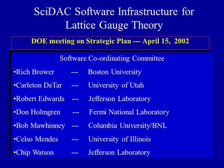 SciDAC Software Infrastructure for Lattice Gauge Theory DOE meeting on Strategic Plan --- April 15, 2002 Software Co-ordinating Committee Rich Brower ---