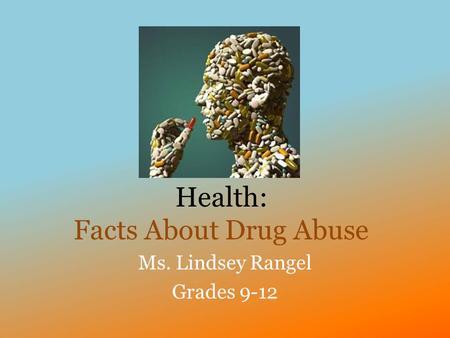 Health: Facts About Drug Abuse Ms. Lindsey Rangel Grades 9-12.