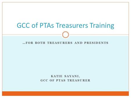 …FOR BOTH TREASURERS AND PRESIDENTS KATIE SAYANI, GCC OF PTAS TREASURER GCC of PTAs Treasurers Training.