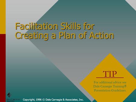 Copyright, 1996 © Dale Carnegie & Associates, Inc. Facilitation Skills for Creating a Plan of Action TIP For additional advice see Dale Carnegie Training®