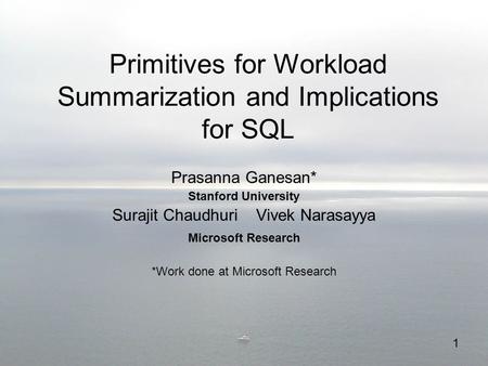 1 Primitives for Workload Summarization and Implications for SQL Prasanna Ganesan* Stanford University Surajit Chaudhuri Vivek Narasayya Microsoft Research.