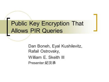 Public Key Encryption That Allows PIR Queries Dan Boneh, Eyal Kushilevitz, Rafail Ostrovsky, William E. Skeith III Presenter: 紀汶承.