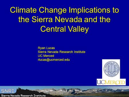 Climate Change Implications to the Sierra Nevada and the Central Valley Ryan Lucas Sierra Nevada Research Institute UC Merced