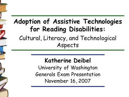 Adoption of Assistive Technologies for Reading Disabilities: Cultural, Literacy, and Technological Aspects Katherine Deibel University of Washington Generals.