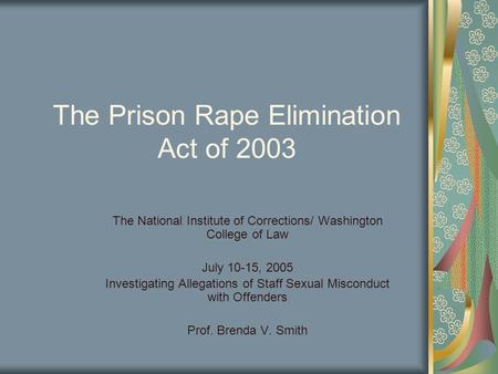 The Prison Rape Elimination Act of 2003 The National Institute of Corrections/ Washington College of Law July 10-15, 2005 Investigating Allegations of.
